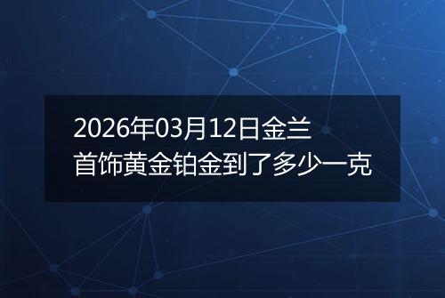 2026年03月12日金兰首饰黄金铂金到了多少一克