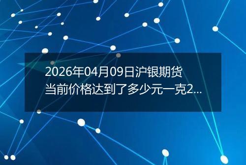 2026年04月09日沪银期货当前价格达到了多少元一克2026年04月09日