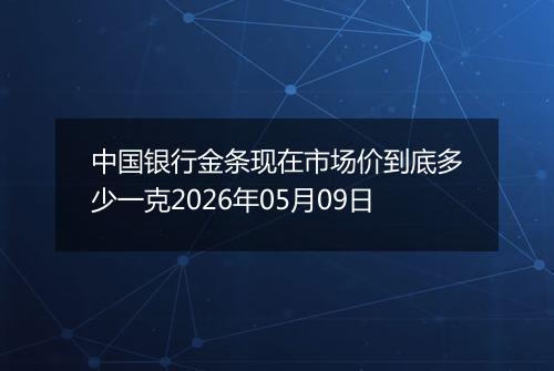 中国银行金条现在市场价到底多少一克2026年05月09日