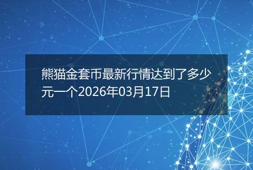 熊猫金套币最新行情达到了多少元一个2026年03月17日