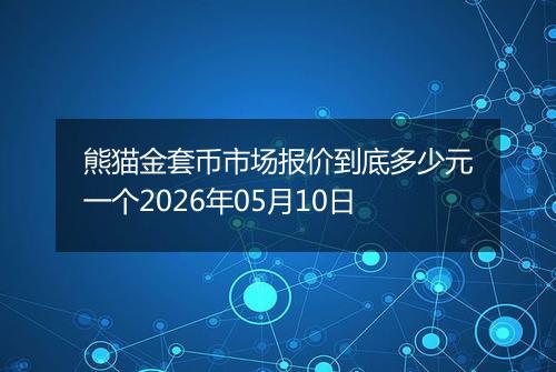 熊猫金套币市场报价到底多少元一个2026年05月10日