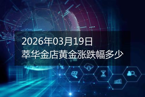 2026年03月19日萃华金店黄金涨跌幅多少
