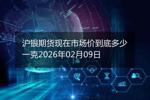 沪银期货现在市场价到底多少一克2026年02月09日