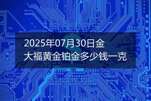 2025年07月30日金大福黄金铂金多少钱一克