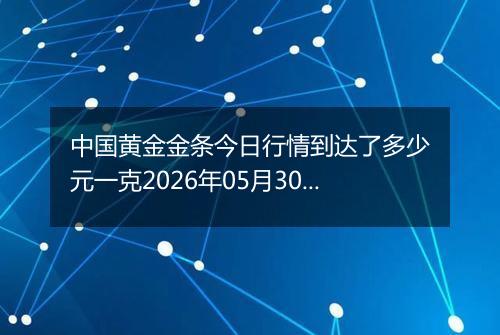 中国黄金金条今日行情到达了多少元一克2026年05月30日