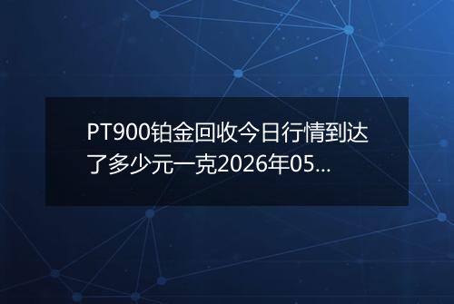 PT900铂金回收今日行情到达了多少元一克2026年05月09日