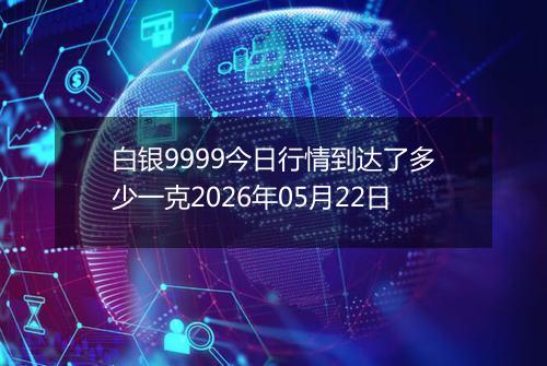 白银9999今日行情到达了多少一克2026年05月22日