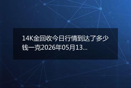 14K金回收今日行情到达了多少钱一克2026年05月13日