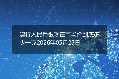 建行人民币银现在市场价到底多少一克2026年05月27日