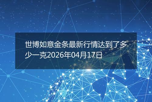 世博如意金条最新行情达到了多少一克2026年04月17日