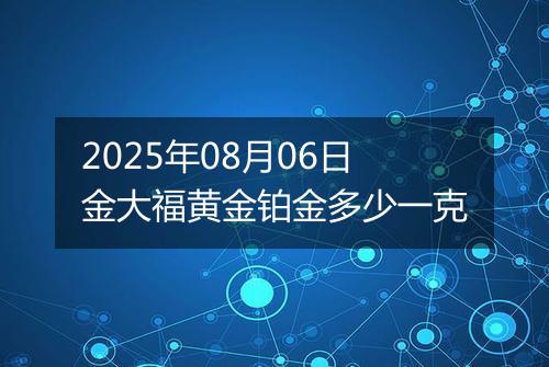 2025年08月06日金大福黄金铂金多少一克