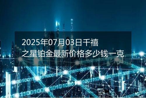 2025年07月03日千禧之星铂金最新价格多少钱一克