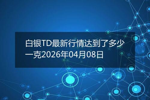 白银TD最新行情达到了多少一克2026年04月08日