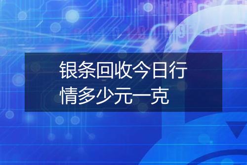 银条回收今日行情多少元一克