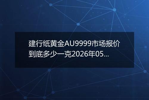 建行纸黄金AU9999市场报价到底多少一克2026年05月15日
