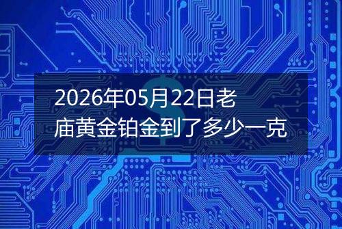 2026年05月22日老庙黄金铂金到了多少一克
