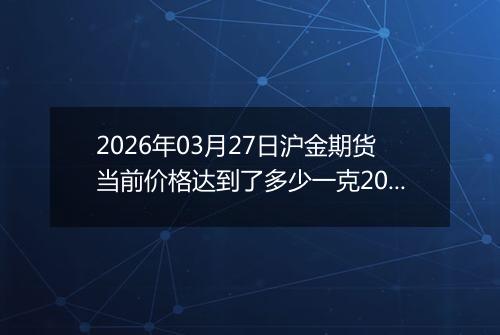 2026年03月27日沪金期货当前价格达到了多少一克2026年03月27日