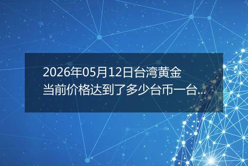 2026年05月12日台湾黄金当前价格达到了多少台币一台两2026年05月12日