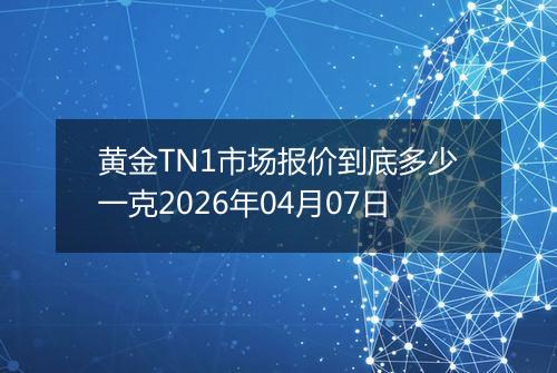 黄金TN1市场报价到底多少一克2026年04月07日