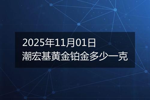 2025年11月01日潮宏基黄金铂金多少一克