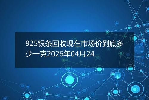 925银条回收现在市场价到底多少一克2026年04月24日