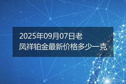 2025年09月07日老凤祥铂金最新价格多少一克