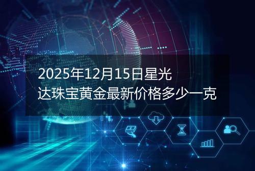 2025年12月15日星光达珠宝黄金最新价格多少一克
