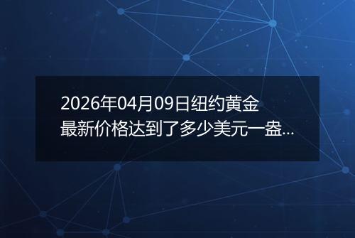 2026年04月09日纽约黄金最新价格达到了多少美元一盎司