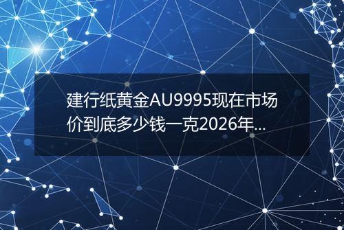 建行纸黄金AU9995现在市场价到底多少钱一克2026年05月09日