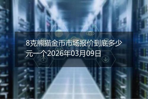 8克熊猫金币市场报价到底多少元一个2026年03月09日