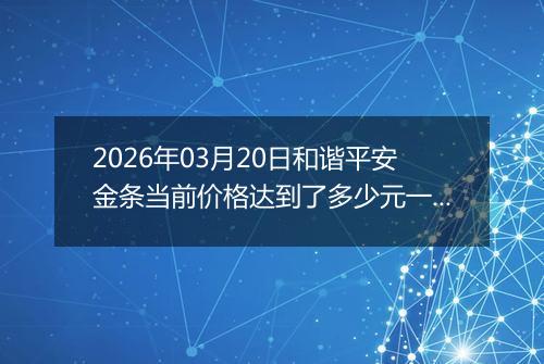 2026年03月20日和谐平安金条当前价格达到了多少元一克2026年03月20日