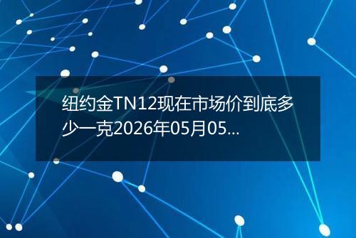 纽约金TN12现在市场价到底多少一克2026年05月05日