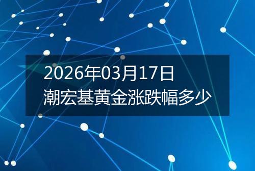 2026年03月17日潮宏基黄金涨跌幅多少