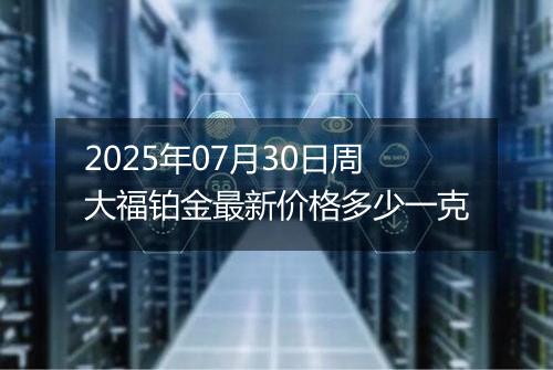 2025年07月30日周大福铂金最新价格多少一克