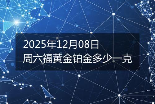 2025年12月08日周六福黄金铂金多少一克