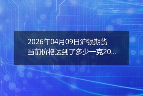 2026年04月09日沪银期货当前价格达到了多少一克2026年04月09日
