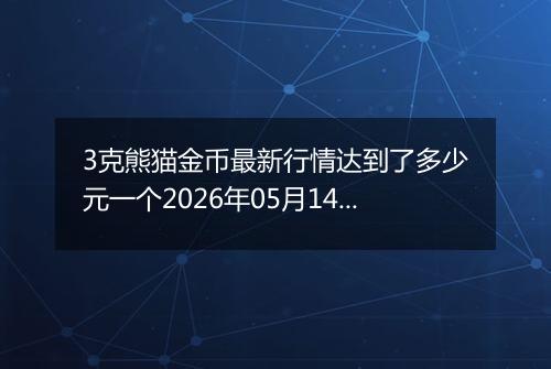 3克熊猫金币最新行情达到了多少元一个2026年05月14日