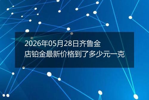 2026年05月28日齐鲁金店铂金最新价格到了多少元一克