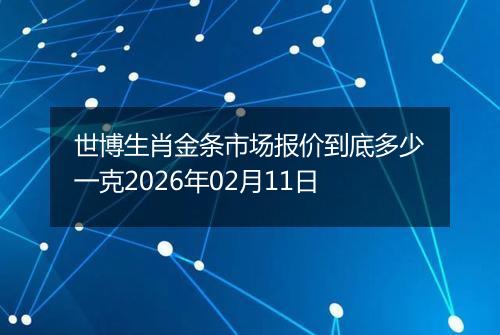 世博生肖金条市场报价到底多少一克2026年02月11日