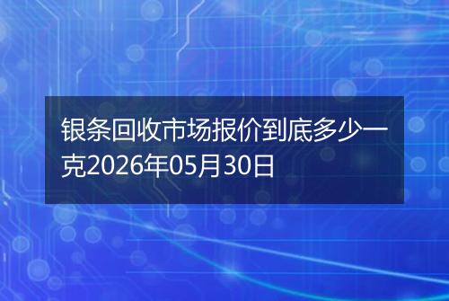 银条回收市场报价到底多少一克2026年05月30日