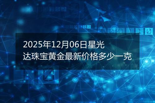 2025年12月06日星光达珠宝黄金最新价格多少一克