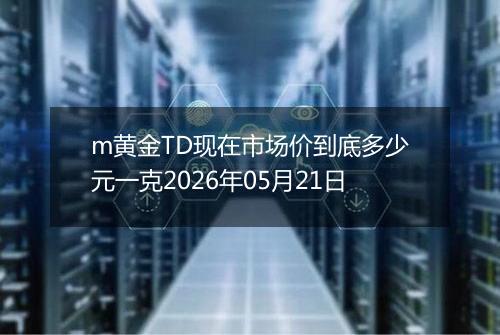 m黄金TD现在市场价到底多少元一克2026年05月21日