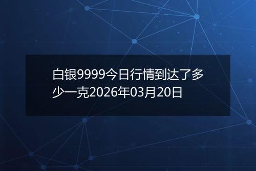 白银9999今日行情到达了多少一克2026年03月20日