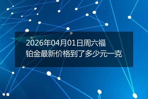 2026年04月01日周六福铂金最新价格到了多少元一克