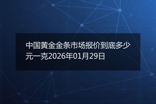 中国黄金金条市场报价到底多少元一克2026年01月29日