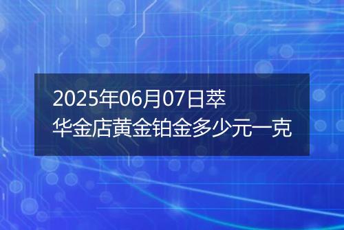 2025年06月07日萃华金店黄金铂金多少元一克