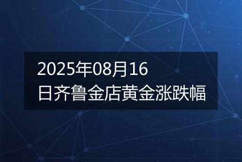 2025年08月16日齐鲁金店黄金涨跌幅