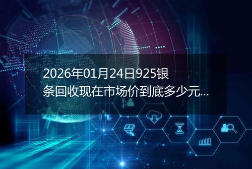 2026年01月24日925银条回收现在市场价到底多少元一克