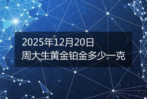 2025年12月20日周大生黄金铂金多少一克