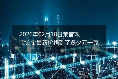 2026年02月18日莱音珠宝铂金最新价格到了多少元一克